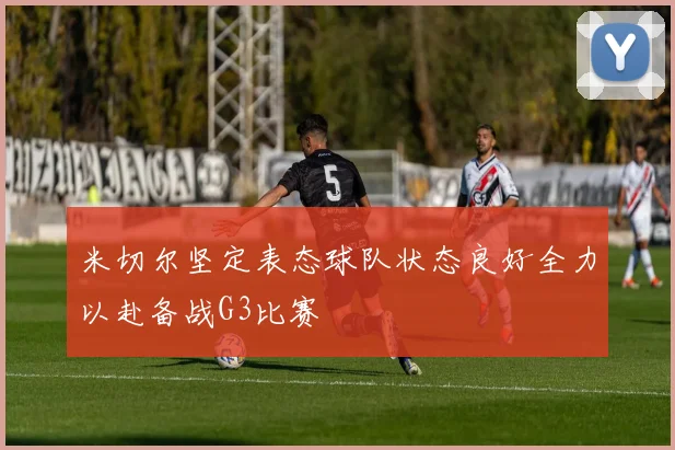 米切尔坚定表态球队状态良好全力以赴备战G3比赛