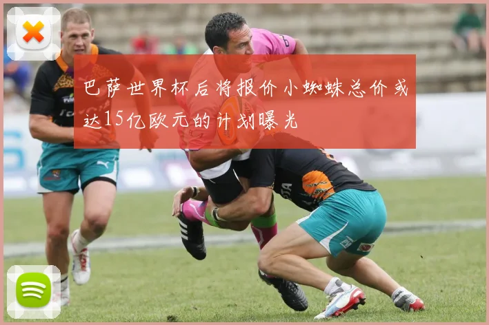 巴萨世界杯后将报价小蜘蛛总价或达15亿欧元的计划曝光