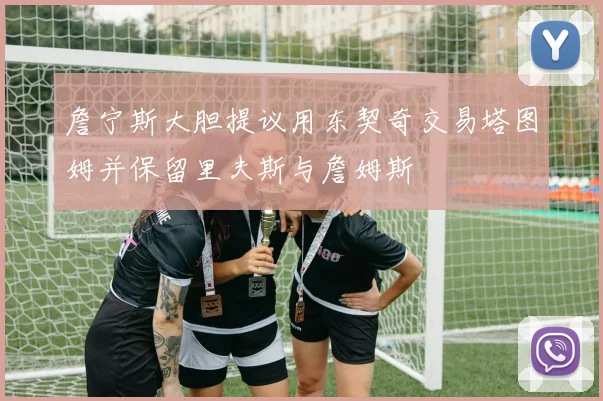 詹宁斯大胆提议用东契奇交易塔图姆并保留里夫斯与詹姆斯