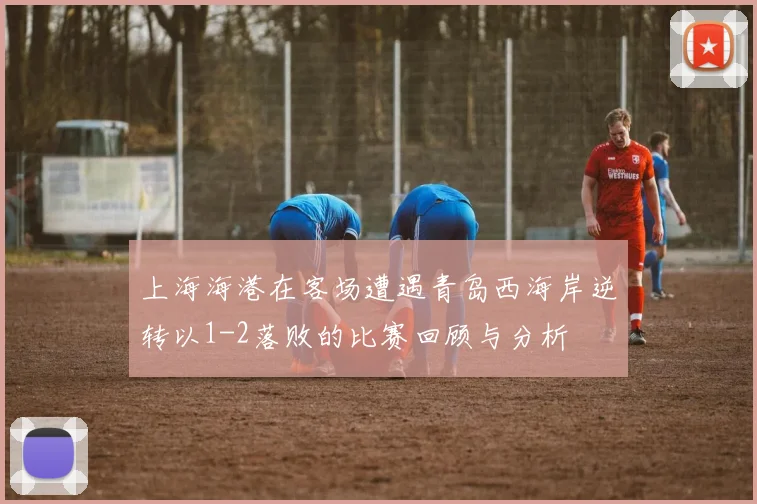 上海海港在客场遭遇青岛西海岸逆转以1-2落败的比赛回顾与分析