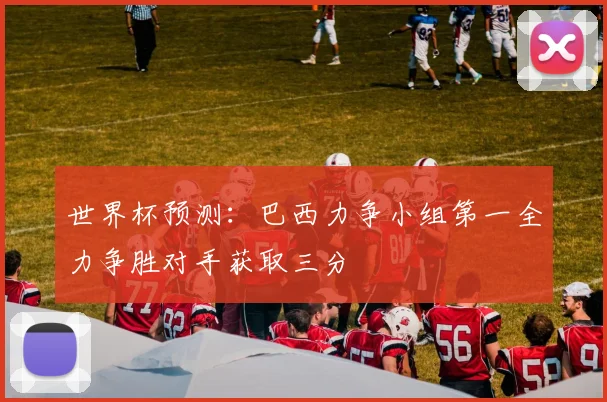 世界杯预测：巴西力争小组第一全力争胜对手获取三分