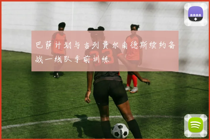 巴萨计划与吉列费尔南德斯续约备战一线队季前训练