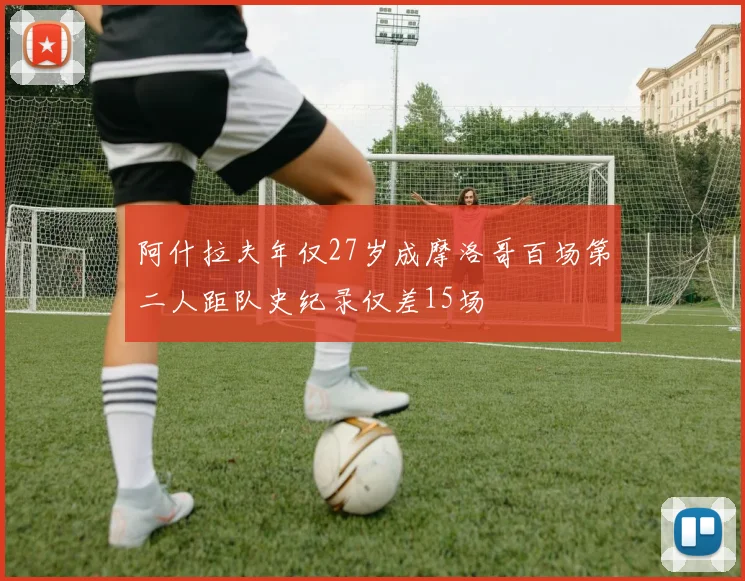 阿什拉夫年仅27岁成摩洛哥百场第二人距队史纪录仅差15场