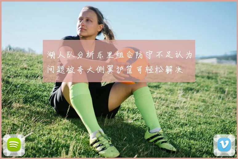 湖人队分析东里组合防守不足认为问题被夸大侧翼护筐可轻松解决