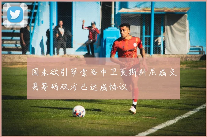 国米欲引萨索洛中卫莫斯科尼成交易筹码双方已达成协议