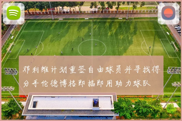 邓利维计划重签自由球员并寻找得分手伦德博格即插即用助力球队