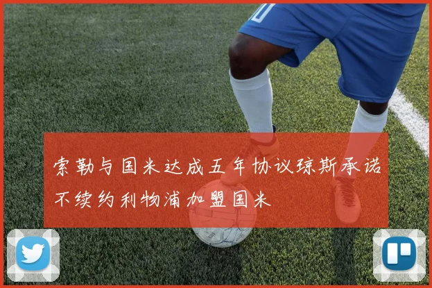 索勒与国米达成五年协议琼斯承诺不续约利物浦加盟国米