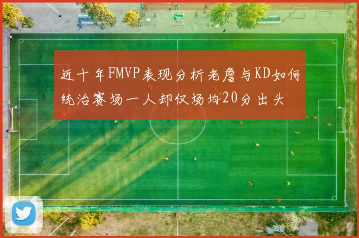 近十年FMVP表现分析老詹与KD如何统治赛场一人却仅场均20分出头