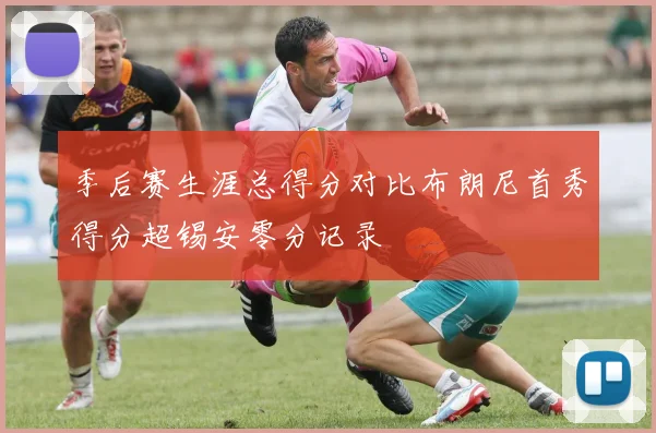 季后赛生涯总得分对比布朗尼首秀得分超锡安零分记录