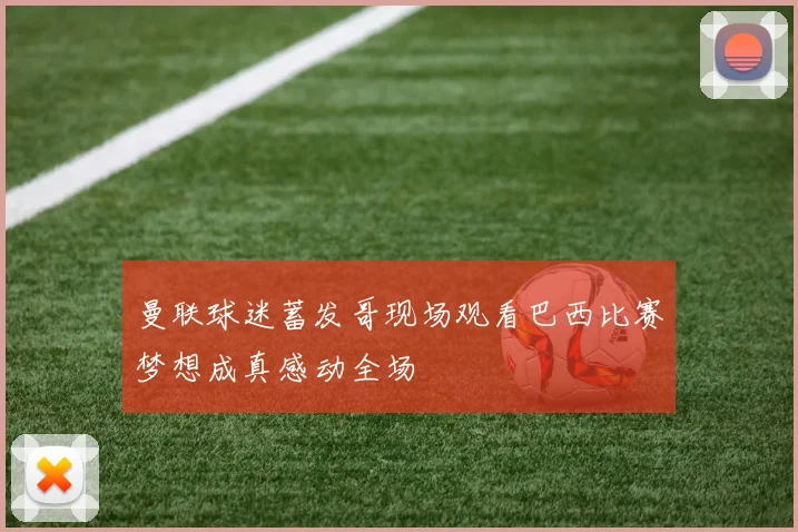 曼联球迷蓄发哥现场观看巴西比赛梦想成真感动全场