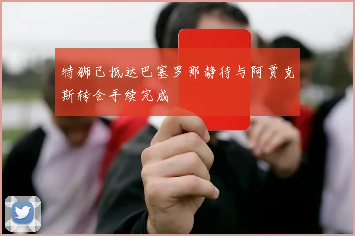 特狮已抵达巴塞罗那静待与阿贾克斯转会手续完成